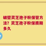 破壁灵芝孢子粉保管方法？灵芝孢子粉保质期多久