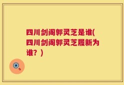 四川剑阁郭灵芝是谁(四川剑阁郭灵芝履新为谁？)