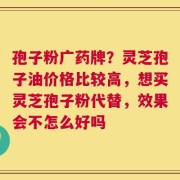 孢子粉广药牌？灵芝孢子油价格比较高，想买灵芝孢子粉代替，效果会不怎么好吗