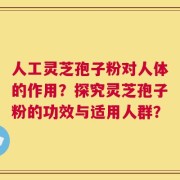 人工灵芝孢子粉对人体的作用？探究灵芝孢子粉的功效与适用人群？