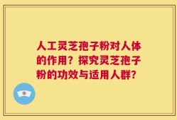 人工灵芝孢子粉对人体的作用？探究灵芝孢子粉的功效与适用人群？