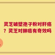 灵芝破壁孢子粉对肝癌？灵芝对肺癌有奇效吗