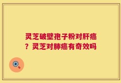 灵芝破壁孢子粉对肝癌？灵芝对肺癌有奇效吗
