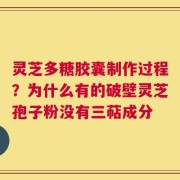 灵芝多糖胶囊制作过程？为什么有的破壁灵芝孢子粉没有三萜成分