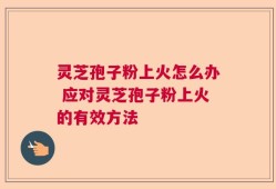 灵芝孢子粉上火怎么办 应对灵芝孢子粉上火的有效方法