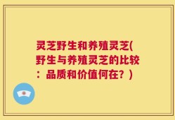 灵芝野生和养殖灵芝(野生与养殖灵芝的比较：品质和价值何在？)