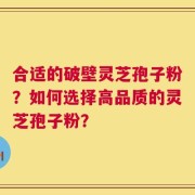 合适的破壁灵芝孢子粉？如何选择高品质的灵芝孢子粉？
