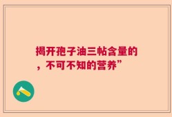 揭开孢子油三帖含量的，不可不知的营养”