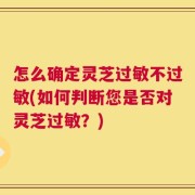怎么确定灵芝过敏不过敏(如何判断您是否对灵芝过敏？)