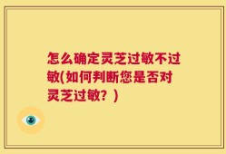 怎么确定灵芝过敏不过敏(如何判断您是否对灵芝过敏？)