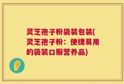 灵芝孢子粉袋装包装(灵芝孢子粉：便捷易用的袋装口服营养品)