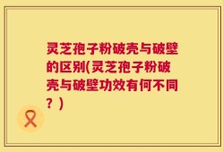灵芝孢子粉破壳与破壁的区别(灵芝孢子粉破壳与破壁功效有何不同？)