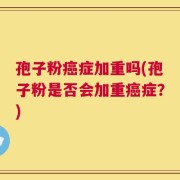 孢子粉癌症加重吗(孢子粉是否会加重癌症？)