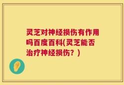 灵芝对神经损伤有作用吗百度百科(灵芝能否治疗神经损伤？)