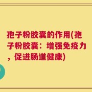孢子粉胶囊的作用(孢子粉胶囊：增强免疫力，促进肠道健康)