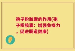 孢子粉胶囊的作用(孢子粉胶囊：增强免疫力，促进肠道健康)