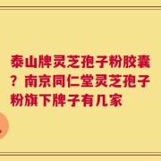 泰山牌灵芝孢子粉胶囊？南京同仁堂灵芝孢子粉旗下牌子有几家