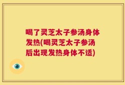 喝了灵芝太子参汤身体发热(喝灵芝太子参汤后出现发热身体不适)