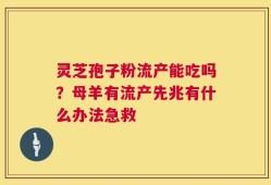 灵芝孢子粉流产能吃吗？母羊有流产先兆有什么办法急救