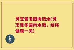 灵芝麦冬圆肉泡水(灵芝麦冬圆肉水泡，给你健康一天)