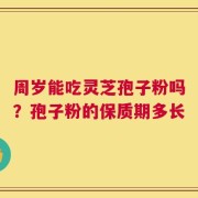 周岁能吃灵芝孢子粉吗？孢子粉的保质期多长