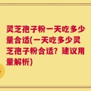 灵芝孢子粉一天吃多少量合适(一天吃多少灵芝孢子粉合适？建议用量解析)