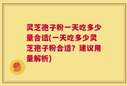 灵芝孢子粉一天吃多少量合适(一天吃多少灵芝孢子粉合适？建议用量解析)