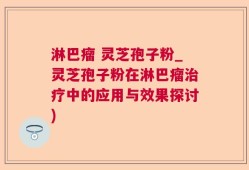 淋巴瘤 灵芝孢子粉_灵芝孢子粉在淋巴瘤治疗中的应用与效果探讨)