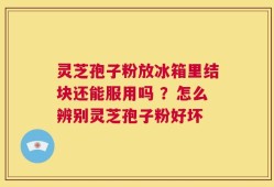 灵芝孢子粉放冰箱里结块还能服用吗 ？怎么辨别灵芝孢子粉好坏