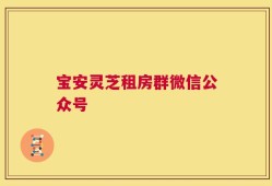 宝安灵芝租房群微信公众号