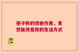 孢子粉的惊艳作用，竟然能改变你的生活方式