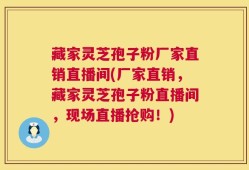 藏家灵芝孢子粉厂家直销直播间(厂家直销，藏家灵芝孢子粉直播间，现场直播抢购！)