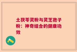 土茯苓灵粉与灵芝孢子粉：神奇组合的健康功效