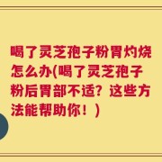 喝了灵芝孢子粉胃灼烧怎么办(喝了灵芝孢子粉后胃部不适？这些方法能帮助你！)