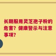 长期服用灵芝孢子粉的危害？健康警示与注意事项？