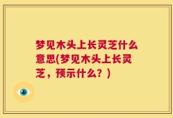 梦见木头上长灵芝什么意思(梦见木头上长灵芝，预示什么？)