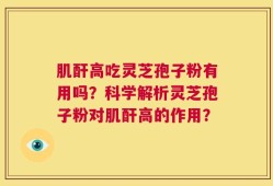 肌酐高吃灵芝孢子粉有用吗？科学解析灵芝孢子粉对肌酐高的作用？