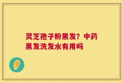 灵芝孢子粉黑发？中药黑发洗发水有用吗