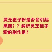 灵芝孢子粉是否会引起黑便？？解析灵芝孢子粉的副作用？