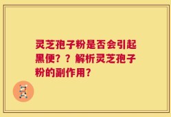 灵芝孢子粉是否会引起黑便？？解析灵芝孢子粉的副作用？