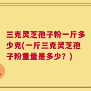 三克灵芝孢子粉一斤多少克(一斤三克灵芝孢子粉重量是多少？)