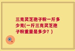 三克灵芝孢子粉一斤多少克(一斤三克灵芝孢子粉重量是多少？)
