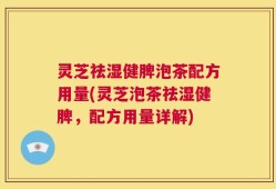 灵芝祛湿健脾泡茶配方用量(灵芝泡茶祛湿健脾，配方用量详解)