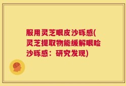 服用灵芝眼皮沙砾感(灵芝提取物能缓解眼睑沙砾感：研究发现)