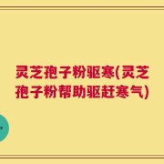 灵芝孢子粉驱寒(灵芝孢子粉帮助驱赶寒气)