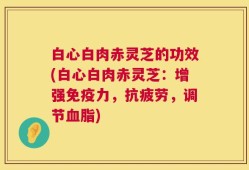 白心白肉赤灵芝的功效(白心白肉赤灵芝：增强免疫力，抗疲劳，调节血脂)