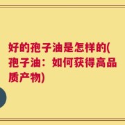 好的孢子油是怎样的(孢子油：如何获得高品质产物)