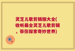 灵芝儿歌剪辑版大全(收听最全灵芝儿歌剪辑，带你探索奇妙世界)
