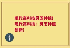 现代高科技灵芝种植(现代高科技：灵芝种植创新)