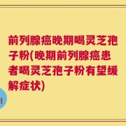 前列腺癌晚期喝灵芝孢子粉(晚期前列腺癌患者喝灵芝孢子粉有望缓解症状)